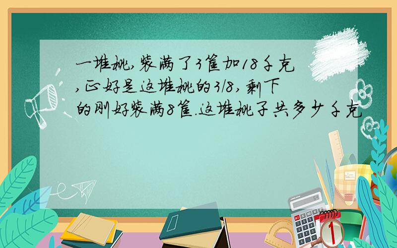 一堆桃,装满了3筐加18千克,正好是这堆桃的3/8,剩下的刚好装满8筐.这堆桃子共多少千克