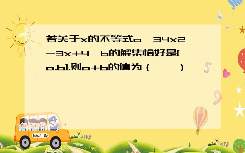 若关于x的不等式a≤34x2-3x+4≤b的解集恰好是[a，b]，则a+b的值为（　　）