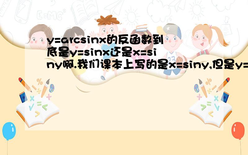 y=arcsinx的反函数到底是y=sinx还是x=siny啊.我们课本上写的是x=siny,但是y=acrsinx和x