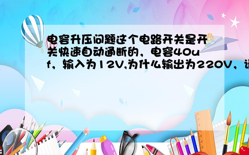 电容升压问题这个电路开关是开关快速自动通断的，电容40uf，输入为12V,为什么输出为220V，请您解释一下它的升压原理