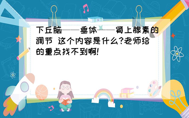 下丘脑——垂体——肾上腺素的调节 这个内容是什么?老师给的重点找不到啊!