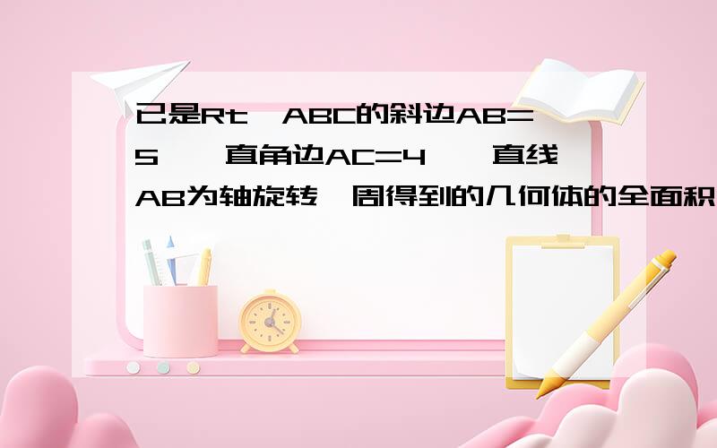 已是Rt△ABC的斜边AB=5,一直角边AC=4,一直线AB为轴旋转一周得到的几何体的全面积