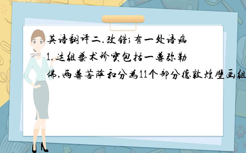 英语翻译二.改错；有一处语病1.这组艺术珍宝包括一尊弥勒佛,两尊菩萨和分为11个部分德敦煌壁画组成.三.填空这个人物生性