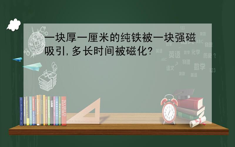 一块厚一厘米的纯铁被一块强磁吸引,多长时间被磁化?