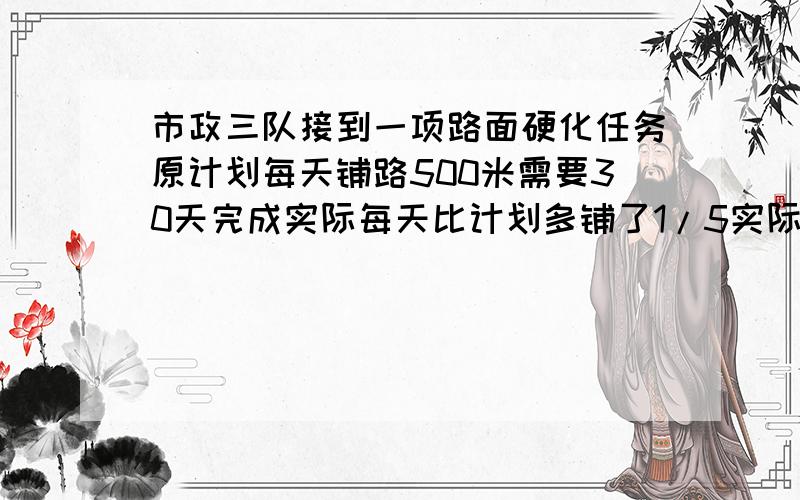 市政三队接到一项路面硬化任务原计划每天铺路500米需要30天完成实际每天比计划多铺了1/5实际多少天可以完成