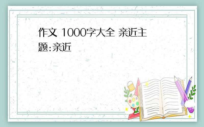 作文 1000字大全 亲近主题:亲近