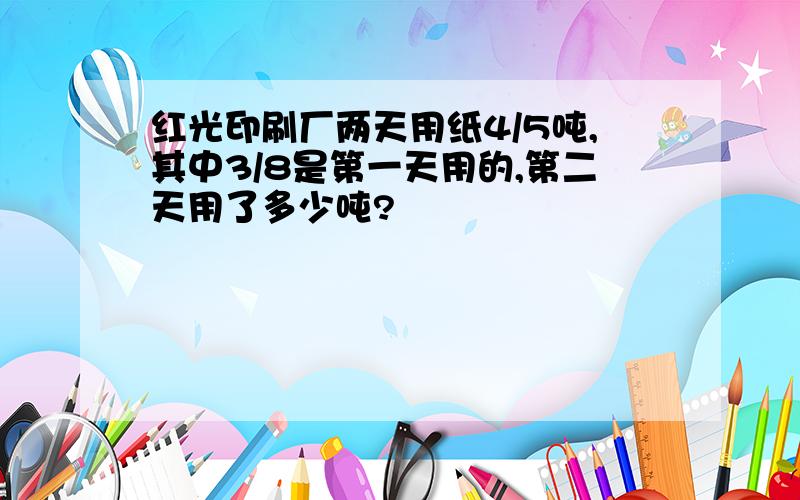 红光印刷厂两天用纸4/5吨,其中3/8是第一天用的,第二天用了多少吨?