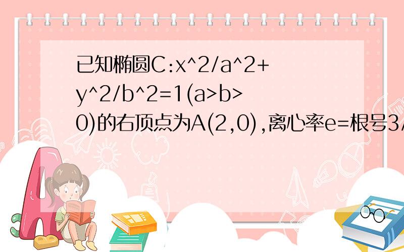 已知椭圆C:x^2/a^2+y^2/b^2=1(a>b>0)的右顶点为A(2,0),离心率e=根号3/2,.O为坐标原点