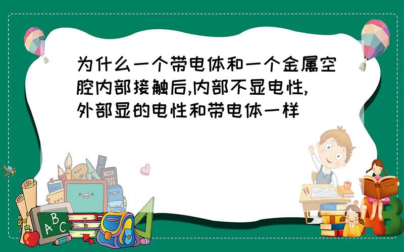 为什么一个带电体和一个金属空腔内部接触后,内部不显电性,外部显的电性和带电体一样