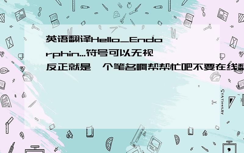 英语翻译Hello_Endorphin...符号可以无视反正就是一个笔名啊帮帮忙吧不要在线翻译的...可以的话能不能给一