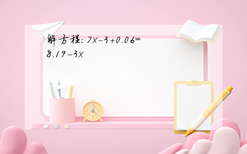 解方程：7x-3+0.06=8.19-3x