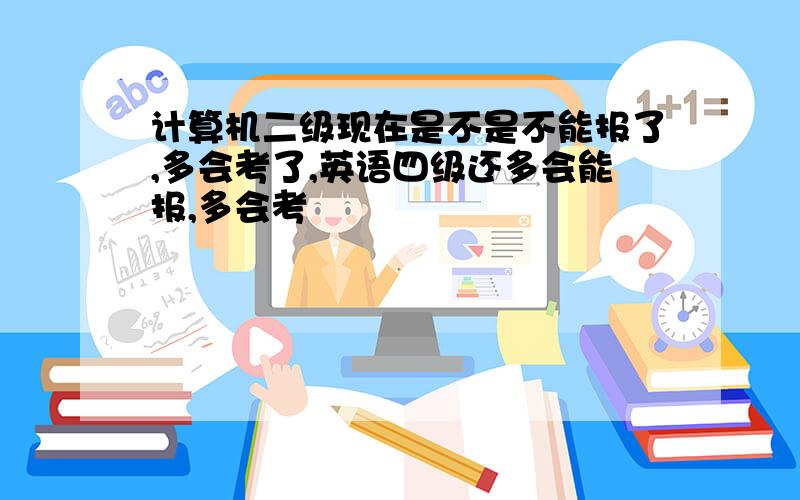 计算机二级现在是不是不能报了,多会考了,英语四级还多会能报,多会考