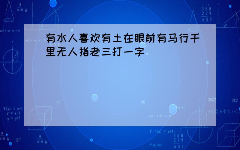 有水人喜欢有土在眼前有马行千里无人指老三打一字