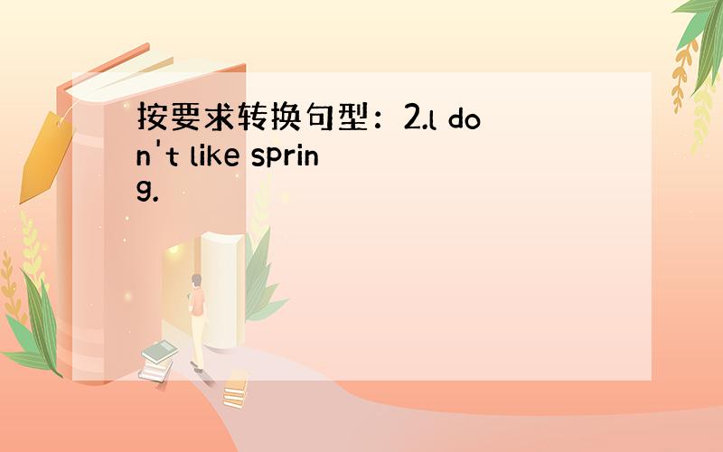 按要求转换句型：2.l don't like spring.