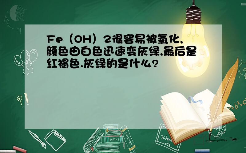 Fe（OH）2很容易被氧化,颜色由白色迅速变灰绿,最后是红褐色.灰绿的是什么?