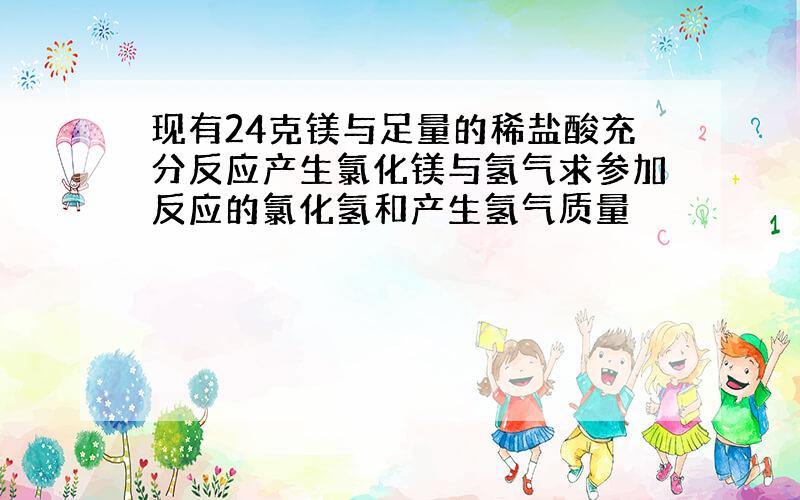 现有24克镁与足量的稀盐酸充分反应产生氯化镁与氢气求参加反应的氯化氢和产生氢气质量