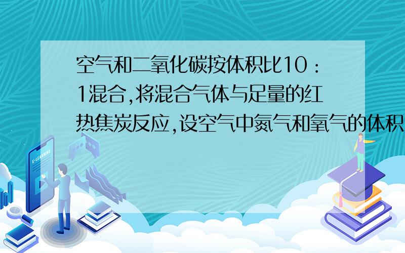 空气和二氧化碳按体积比10：1混合,将混合气体与足量的红热焦炭反应,设空气中氮气和氧气的体积比为4：1