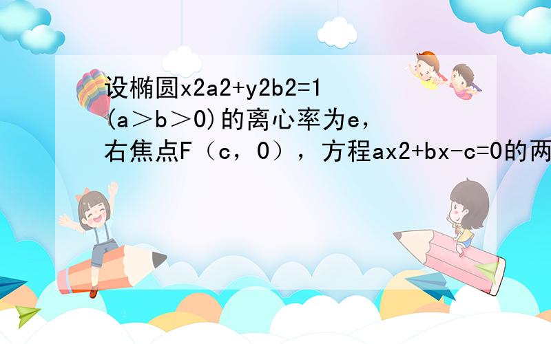 设椭圆x2a2+y2b2=1(a＞b＞0)的离心率为e，右焦点F（c，0），方程ax2+bx-c=0的两个实数根分别为x