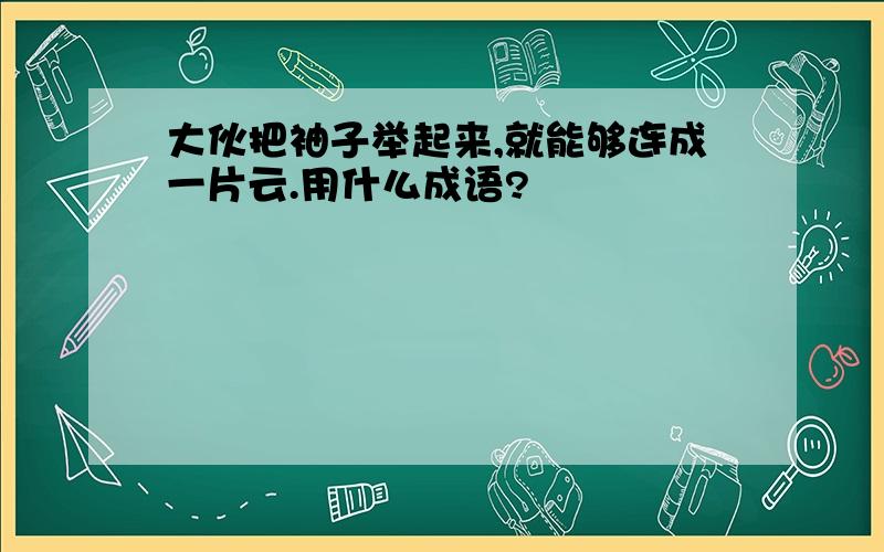 大伙把袖子举起来,就能够连成一片云.用什么成语?