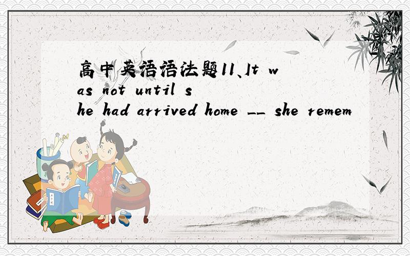 高中英语语法题11、It was not until she had arrived home __ she remem