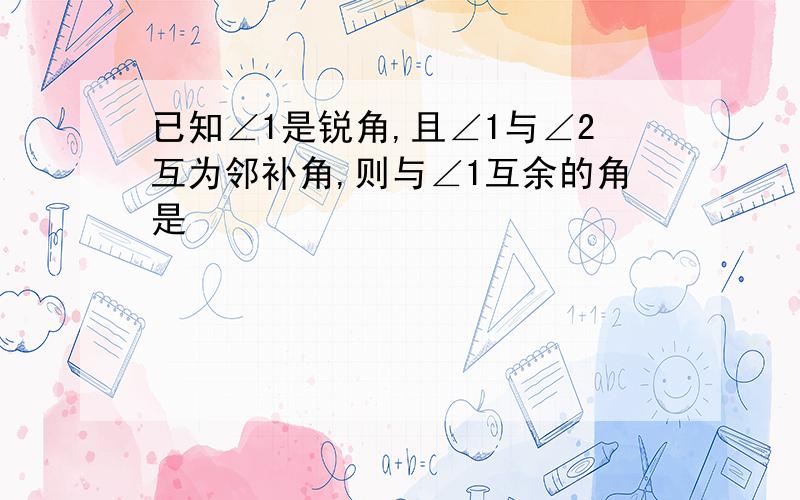 已知∠1是锐角,且∠1与∠2互为邻补角,则与∠1互余的角是