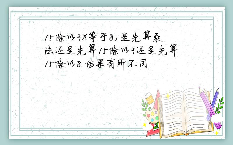 15除以3X等于8,是先算乘法还是先算15除以3还是先算15除以8.结果有所不同.