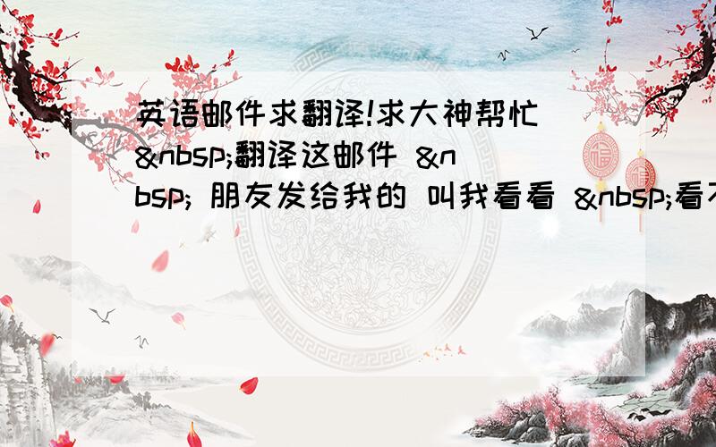 英语邮件求翻译!求大神帮忙  翻译这邮件   朋友发给我的 叫我看看  看不懂啊