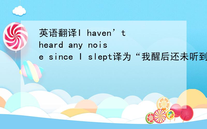 英语翻译I haven’t heard any noise since I slept译为“我醒后还未听到任何声音”.J