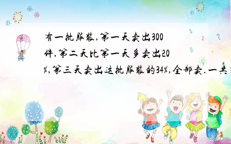 有一批服装,第一天卖出300件,第二天比第一天多卖出20%,第三天卖出这批服装的34%,全部卖.一共有多少件