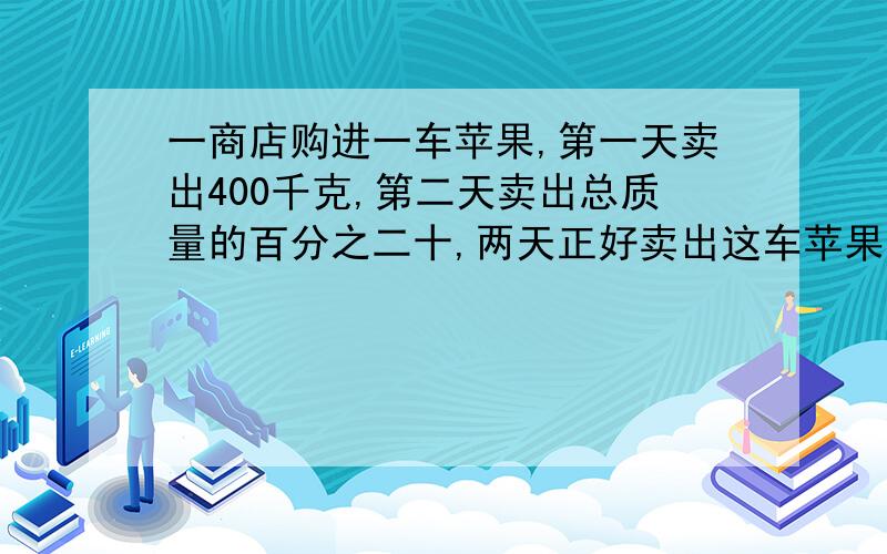 一商店购进一车苹果,第一天卖出400千克,第二天卖出总质量的百分之二十,两天正好卖出这车苹果总质量的三分之一.这车苹果原