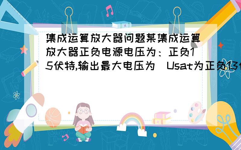 集成运算放大器问题某集成运算放大器正负电源电压为：正负15伏特,输出最大电压为（Usat为正负13伏特,若输入端电压为u