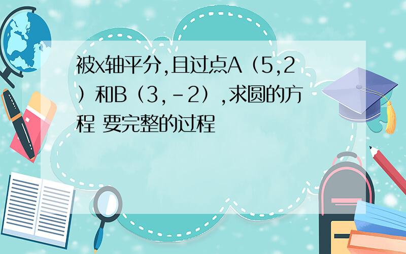 被x轴平分,且过点A（5,2）和B（3,－2）,求圆的方程 要完整的过程