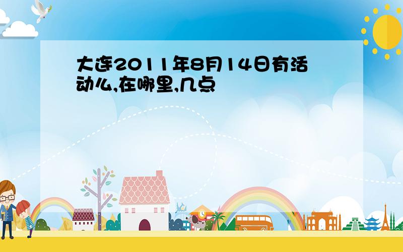 大连2011年8月14日有活动么,在哪里,几点