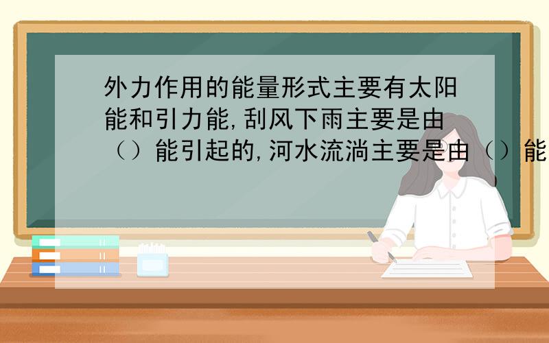 外力作用的能量形式主要有太阳能和引力能,刮风下雨主要是由（）能引起的,河水流淌主要是由（）能造成的