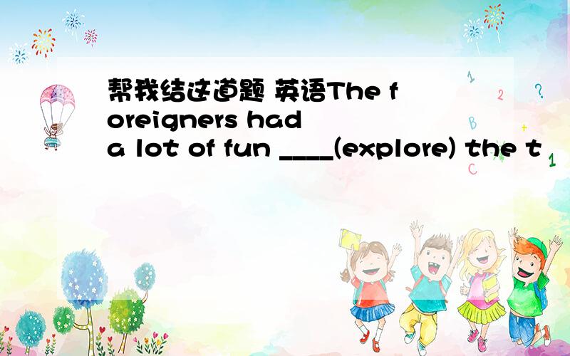 帮我结这道题 英语The foreigners had a lot of fun ____(explore) the t