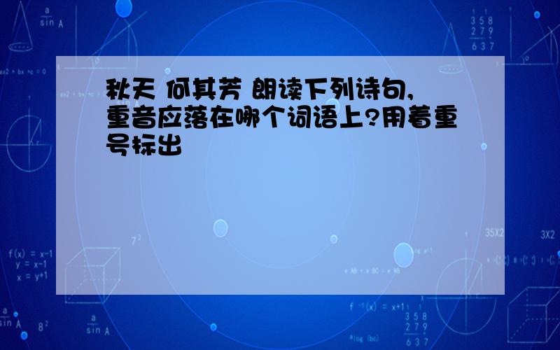 秋天 何其芳 朗读下列诗句,重音应落在哪个词语上?用着重号标出