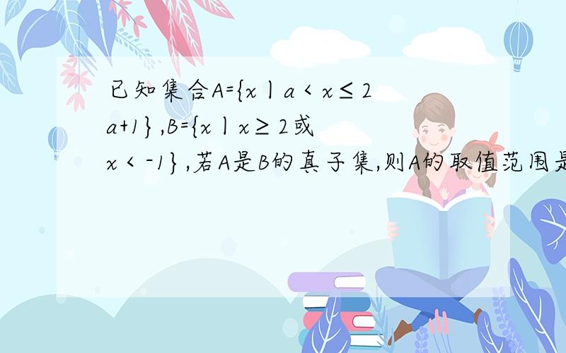 已知集合A={x丨a＜x≤2a+1},B={x丨x≥2或x＜-1},若A是B的真子集,则A的取值范围是多少