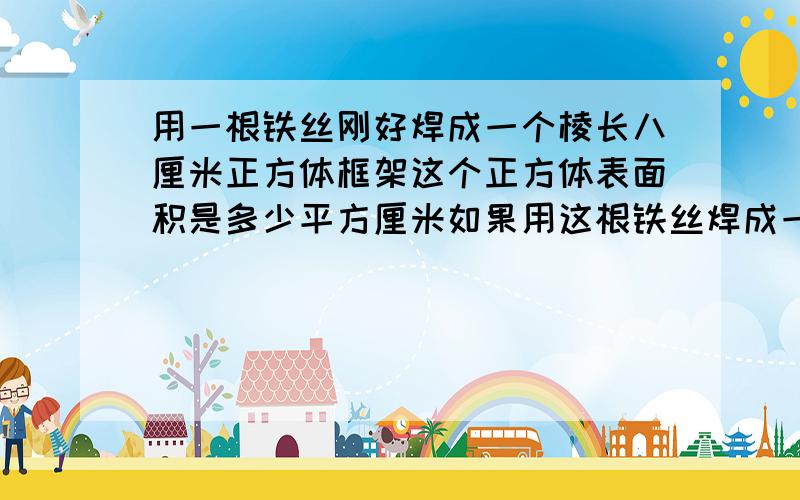 用一根铁丝刚好焊成一个棱长八厘米正方体框架这个正方体表面积是多少平方厘米如果用这根铁丝焊成一个长...