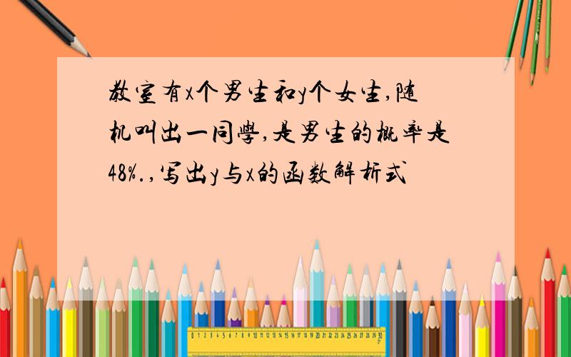 教室有x个男生和y个女生,随机叫出一同学,是男生的概率是48%.,写出y与x的函数解析式