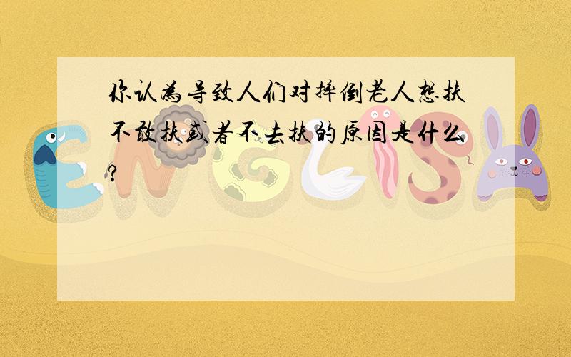 你认为导致人们对摔倒老人想扶不敢扶或者不去扶的原因是什么?