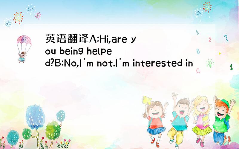 英语翻译A:Hi,are you being helped?B:No,I'm not.I'm interested in