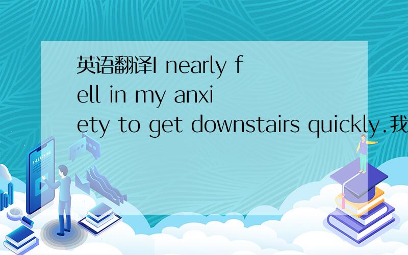 英语翻译I nearly fell in my anxiety to get downstairs quickly.我因