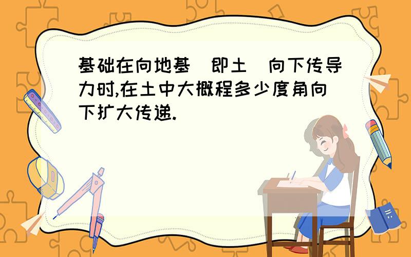 基础在向地基（即土）向下传导力时,在土中大概程多少度角向下扩大传递.