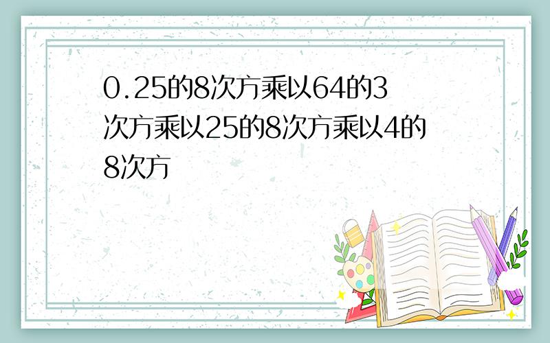 0.25的8次方乘以64的3次方乘以25的8次方乘以4的8次方