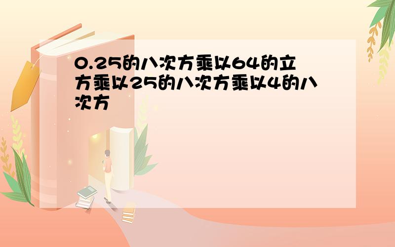 0.25的八次方乘以64的立方乘以25的八次方乘以4的八次方