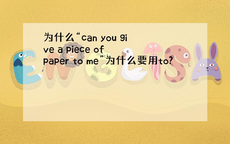 为什么“can you give a piece of paper to me”为什么要用to?