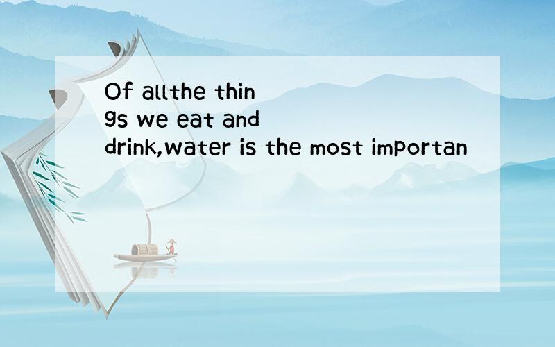 Of allthe things we eat and drink,water is the most importan