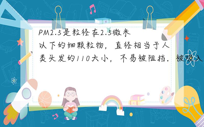 PM2.5是粒径在2.5微米以下的细颗粒物，直径相当于人类头发的110大小，不易被阻挡．被吸入人体后会直接进入支气管，干