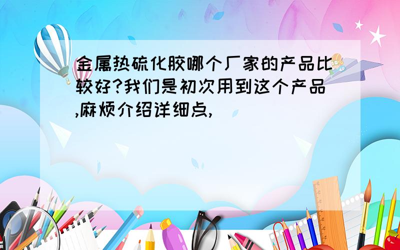 金属热硫化胶哪个厂家的产品比较好?我们是初次用到这个产品,麻烦介绍详细点,