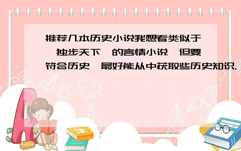 推荐几本历史小说我想看类似于《独步天下》的言情小说,但要符合历史,最好能从中获取些历史知识.